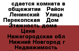 сдается комната в общежитии › Район ­ Ленинский › Улица ­ Перекопская › Дом ­ 8/1 › Этажность дома ­ 5 › Цена ­ 5 500 - Нижегородская обл., Нижний Новгород г. Недвижимость » Квартиры аренда   . Нижегородская обл.